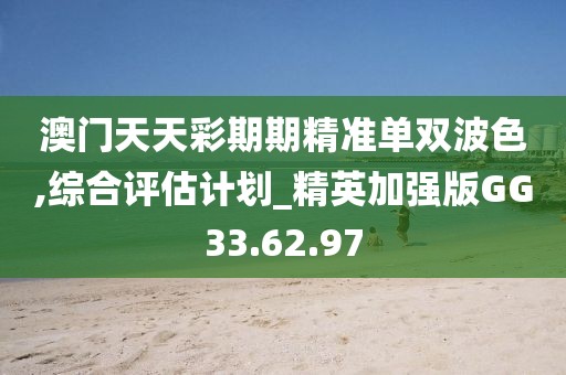 澳门天天彩期期精准单双波色,综合评估计划_精英加强版GG33.62.97