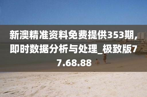 新澳精准资料免费提供353期,即时数据分析与处理_极致版77.68.88