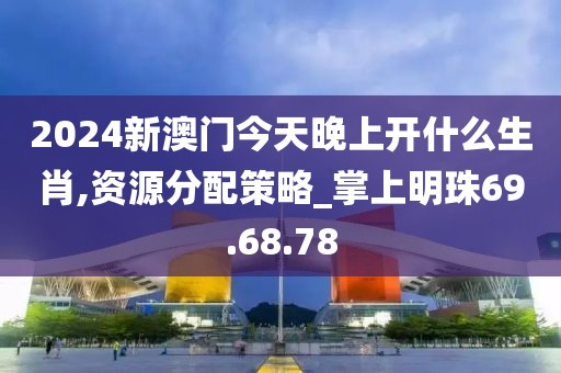 2024新澳门今天晚上开什么生肖,资源分配策略_掌上明珠69.68.78