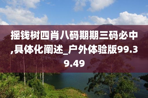 摇钱树四肖八码期期三码必中,具体化阐述_户外体验版99.39.49
