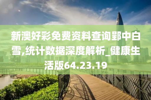 新澳好彩免费资料查询郢中白雪,统计数据深度解析_健康生活版64.23.19