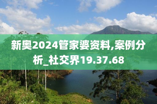 新奥2024管家婆资料,案例分析_社交界19.37.68