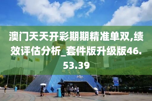 澳门天天开彩期期精准单双,绩效评估分析_套件版升级版46.53.39