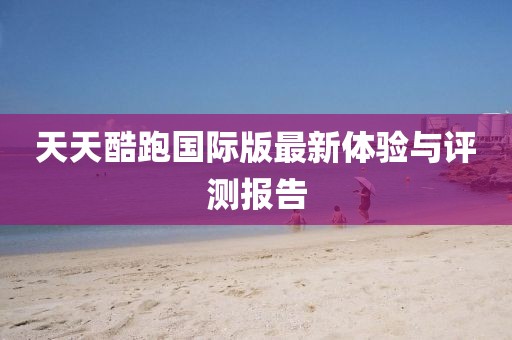 天天酷跑国际版最新体验与评测报告