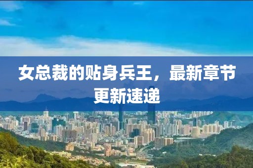 女总裁的贴身兵王，最新章节更新速递