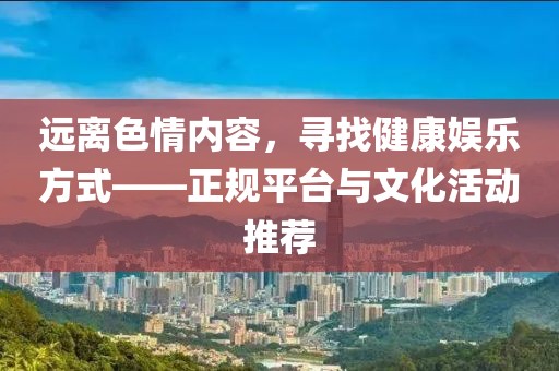 远离色情内容，寻找健康娱乐方式——正规平台与文化活动推荐