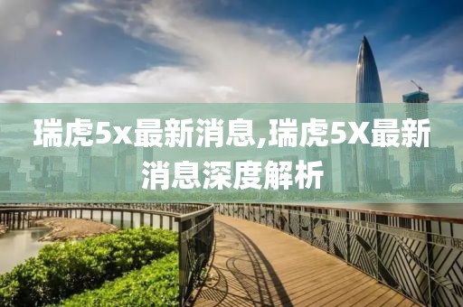 瑞虎5x最新消息,瑞虎5X最新消息深度解析