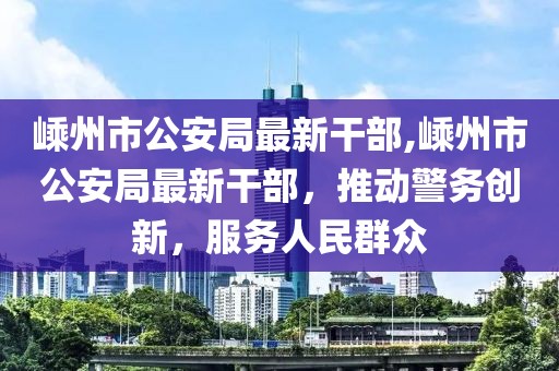 嵊州市公安局最新干部,嵊州市公安局最新干部，推动警务创新，服务人民群众