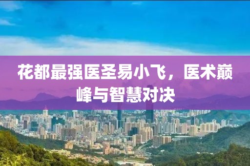 花都最强医圣易小飞，医术巅峰与智慧对决