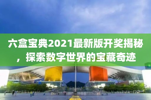 六盒宝典2021最新版开奖揭秘，探索数字世界的宝藏奇迹