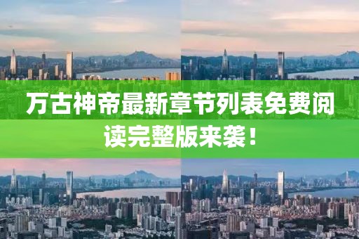 万古神帝最新章节列表免费阅读完整版来袭！