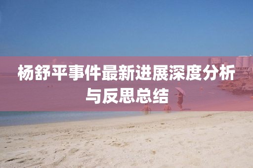 杨舒平事件最新进展深度分析与反思总结