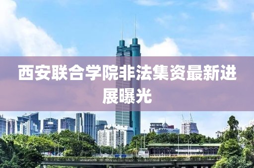 西安联合学院非法集资最新进展曝光