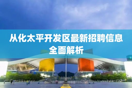 从化太平开发区最新招聘信息全面解析