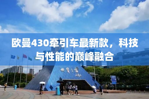 欧曼430牵引车最新款，科技与性能的巅峰融合