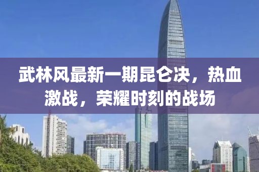 武林风最新一期昆仑决，热血激战，荣耀时刻的战场