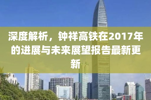 深度解析，钟祥高铁在2017年的进展与未来展望报告最新更新