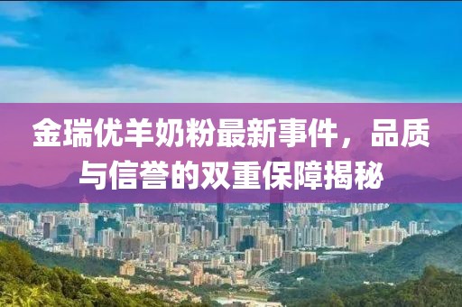 金瑞优羊奶粉最新事件，品质与信誉的双重保障揭秘
