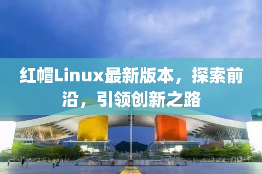 红帽Linux最新版本，探索前沿，引领创新之路