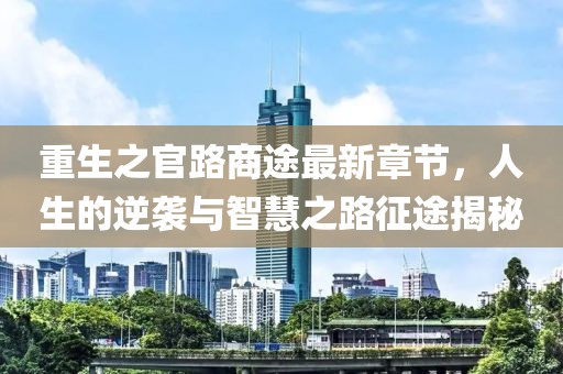 重生之官路商途最新章节，人生的逆袭与智慧之路征途揭秘