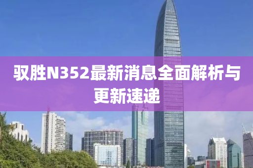 驭胜N352最新消息全面解析与更新速递