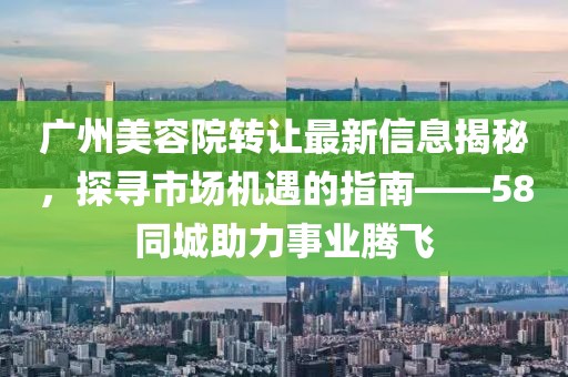广州美容院转让最新信息揭秘，探寻市场机遇的指南——58同城助力事业腾飞