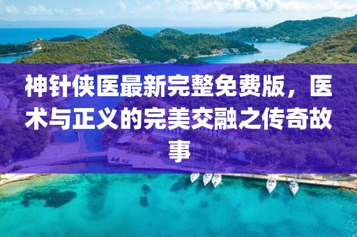 神针侠医最新完整免费版，医术与正义的完美交融之传奇故事