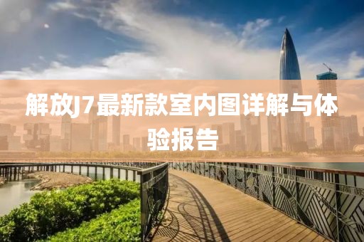 解放J7最新款室内图详解与体验报告