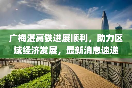 广梅湛高铁进展顺利，助力区域经济发展，最新消息速递