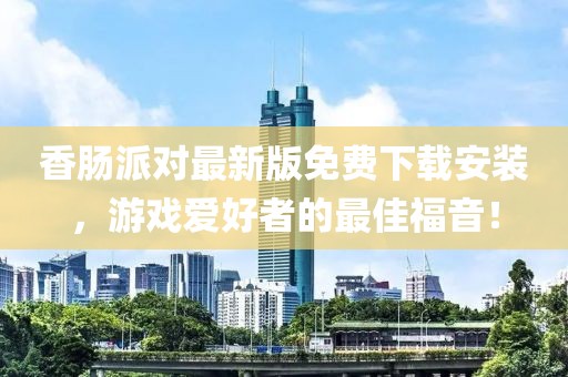 香肠派对最新版免费下载安装，游戏爱好者的最佳福音！