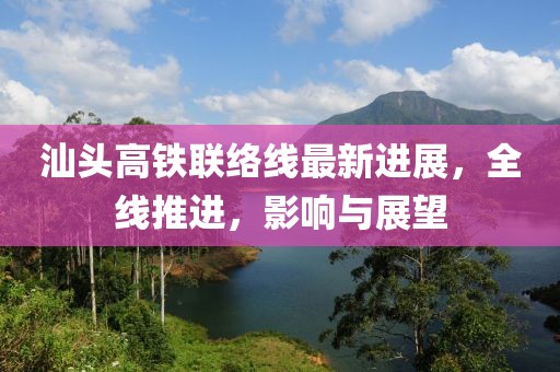 汕头高铁联络线最新进展，全线推进，影响与展望