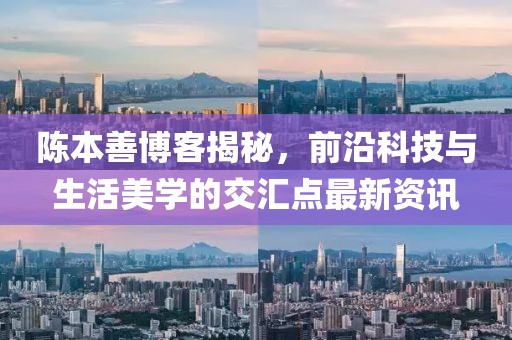 陈本善博客揭秘，前沿科技与生活美学的交汇点最新资讯