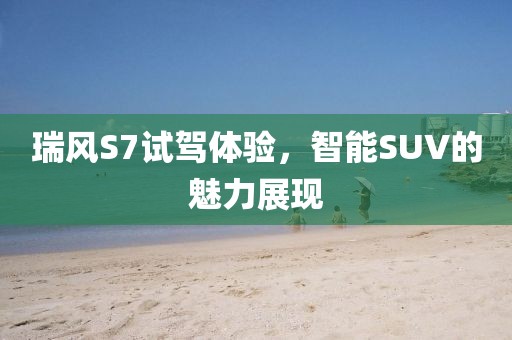 瑞风S7试驾体验，智能SUV的魅力展现