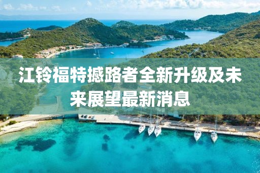 江铃福特撼路者全新升级及未来展望最新消息