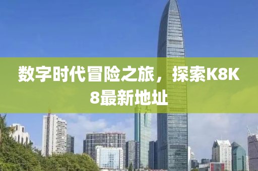 数字时代冒险之旅，探索K8K8最新地址