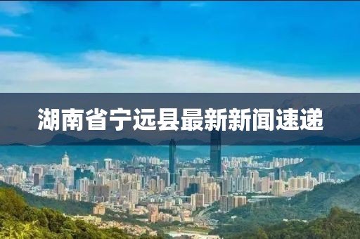 湖南省宁远县最新新闻速递