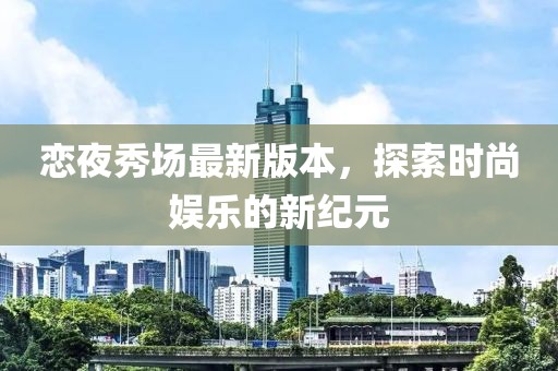 恋夜秀场最新版本，探索时尚娱乐的新纪元