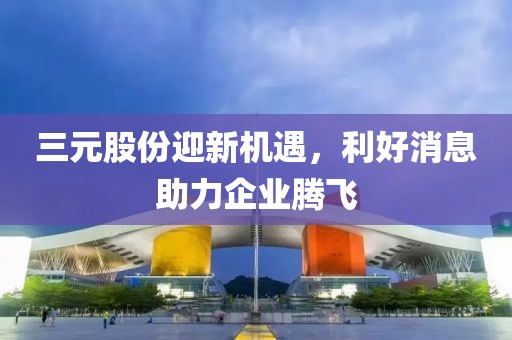 三元股份迎新机遇，利好消息助力企业腾飞