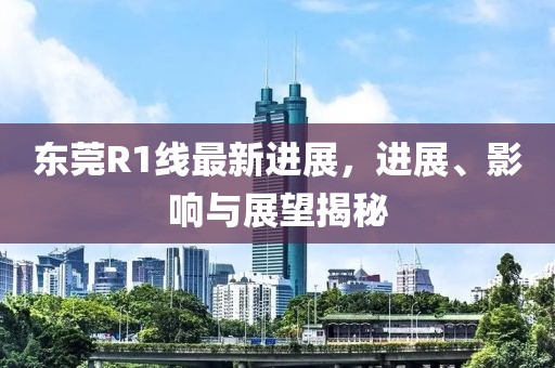 东莞R1线最新进展，进展、影响与展望揭秘