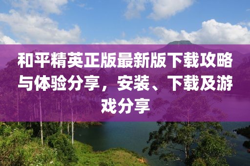 和平精英正版最新版下载攻略与体验分享，安装、下载及游戏分享