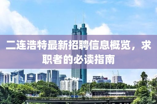 二连浩特最新招聘信息概览，求职者的必读指南