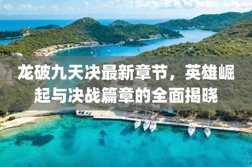 龙破九天决最新章节，英雄崛起与决战篇章的全面揭晓