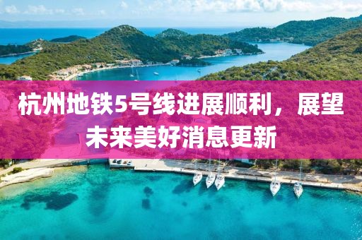 杭州地铁5号线进展顺利，展望未来美好消息更新