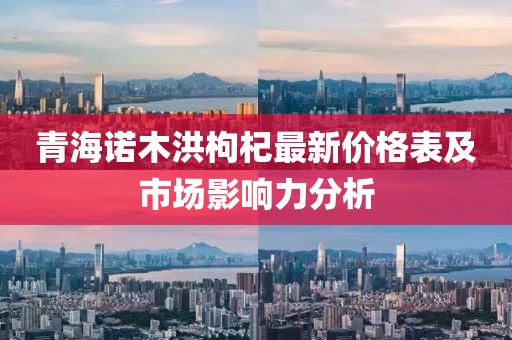 青海诺木洪枸杞最新价格表及市场影响力分析