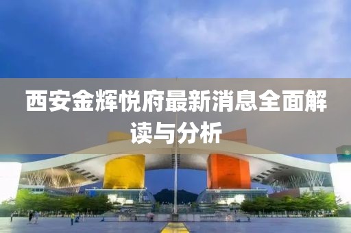 西安金辉悦府最新消息全面解读与分析