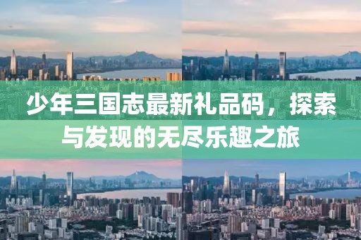 少年三国志最新礼品码，探索与发现的无尽乐趣之旅