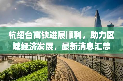 杭绍台高铁进展顺利，助力区域经济发展，最新消息汇总