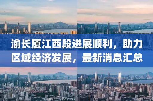 渝长厦江西段进展顺利，助力区域经济发展，最新消息汇总
