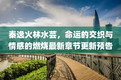 秦逸火林水芸，命运的交织与情感的燃烧最新章节更新预告