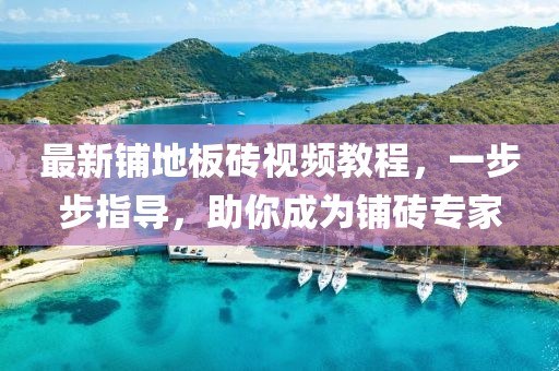 最新铺地板砖视频教程，一步步指导，助你成为铺砖专家